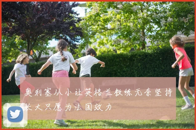 奥利塞从小让英格兰教练无奈坚持长大只愿为法国效力