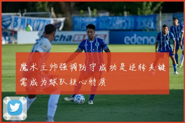 魔术主帅强调防守成功是逆转关键需成为球队核心特质