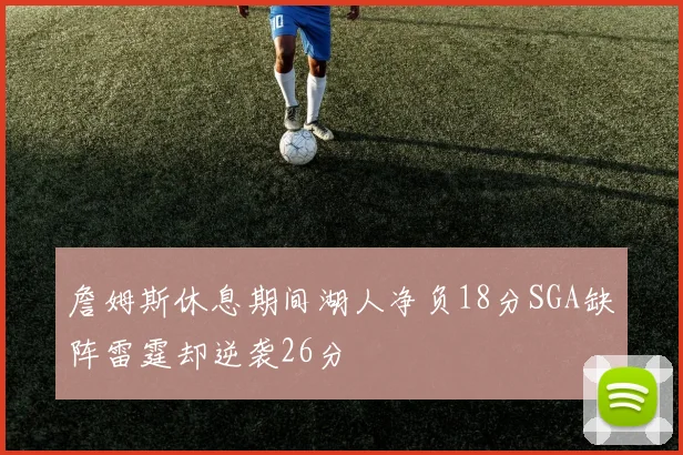 詹姆斯休息期间湖人净负18分SGA缺阵雷霆却逆袭26分