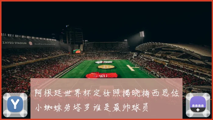 阿根廷世界杯定妆照揭晓梅西恩佐小蜘蛛劳塔罗谁是最帅球员