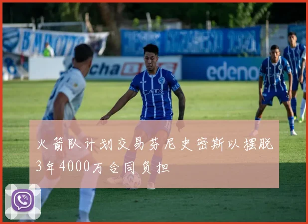 火箭队计划交易芬尼史密斯以摆脱3年4000万合同负担