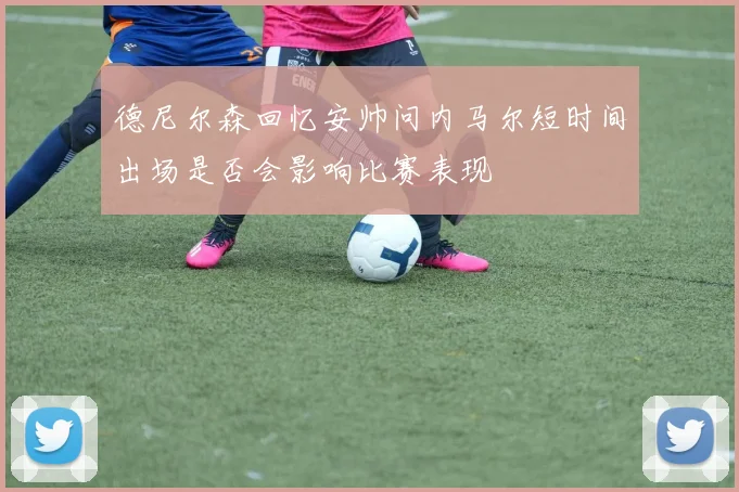 德尼尔森回忆安帅问内马尔短时间出场是否会影响比赛表现