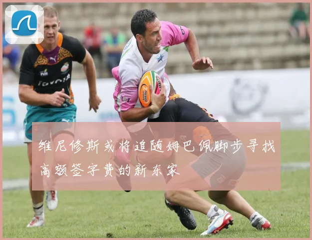 维尼修斯或将追随姆巴佩脚步寻找高额签字费的新东家