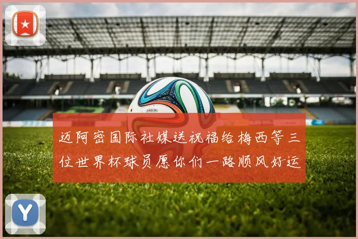 迈阿密国际社媒送祝福给梅西等三位世界杯球员愿你们一路顺风好运常伴