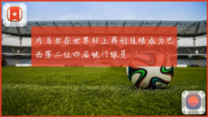 内马尔在世界杯上再创佳绩成为巴西第二位四届破门球员