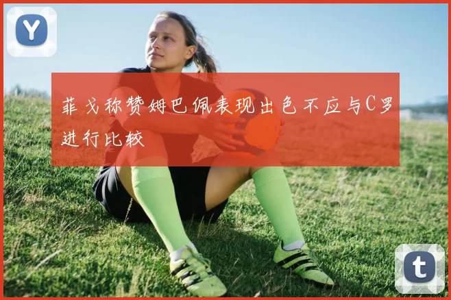 菲戈称赞姆巴佩表现出色不应与C罗进行比较