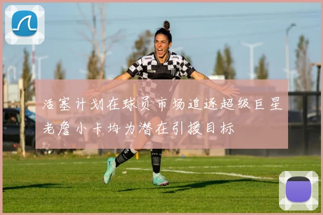 活塞计划在球员市场追逐超级巨星老詹小卡均为潜在引援目标