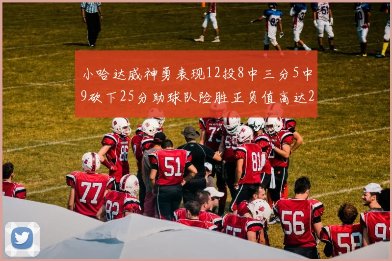 小哈达威神勇表现12投8中三分5中9砍下25分助球队险胜正负值高达27