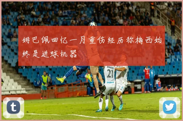 姆巴佩回忆一月重伤经历称梅西始终是进球机器