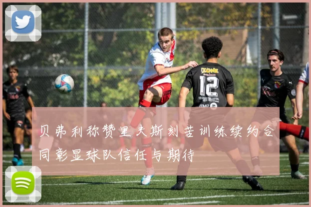 贝弗利称赞里夫斯刻苦训练续约合同彰显球队信任与期待