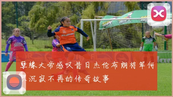 孽缘大帝感叹昔日杰伦布朗将军何以沉寂不再的传奇故事