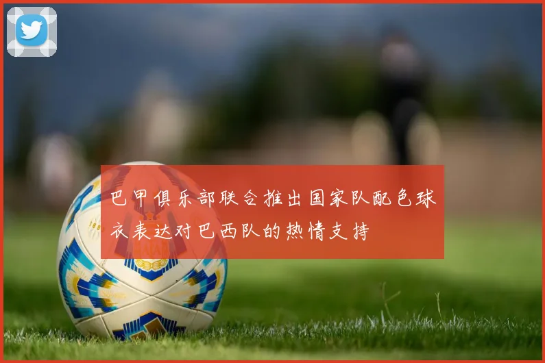 巴甲俱乐部联合推出国家队配色球衣表达对巴西队的热情支持
