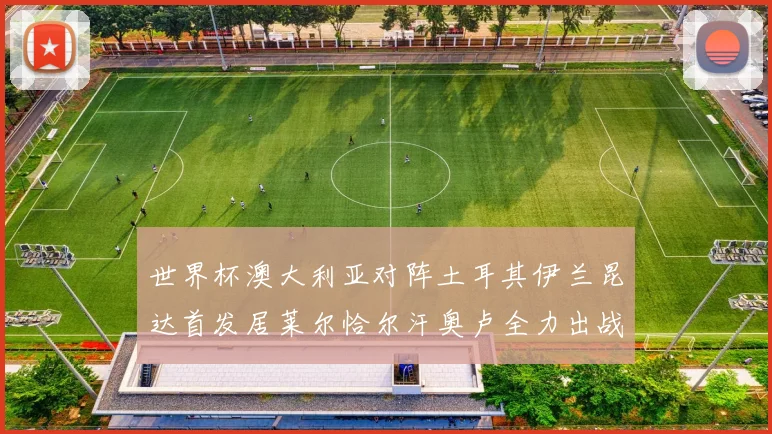 世界杯澳大利亚对阵土耳其伊兰昆达首发居莱尔恰尔汗奥卢全力出战
