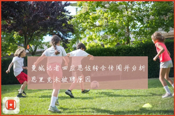 曼城记者回应恩佐转会传闻并分析恩里克未被聘原因
