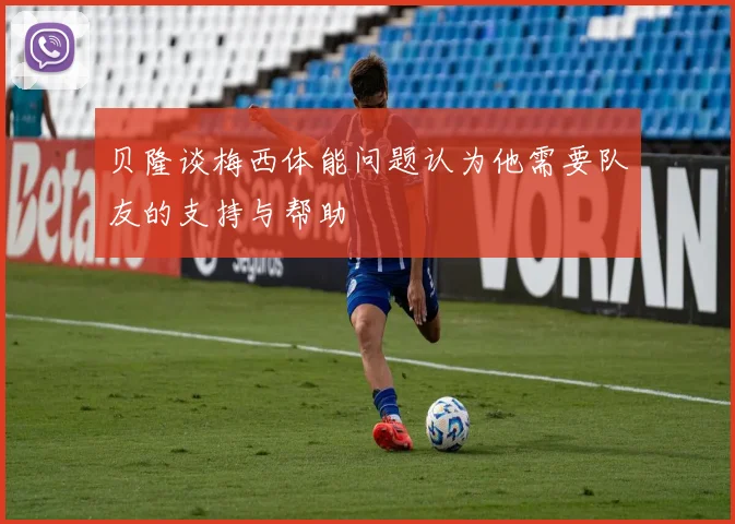 贝隆谈梅西体能问题认为他需要队友的支持与帮助