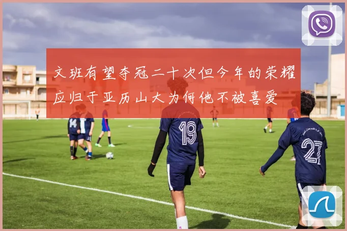 文班有望夺冠二十次但今年的荣耀应归于亚历山大为何他不被喜爱