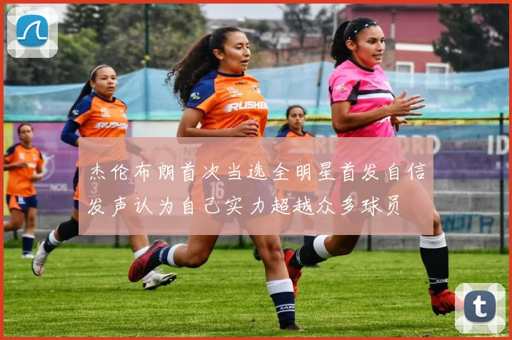 杰伦布朗首次当选全明星首发自信发声认为自己实力超越众多球员