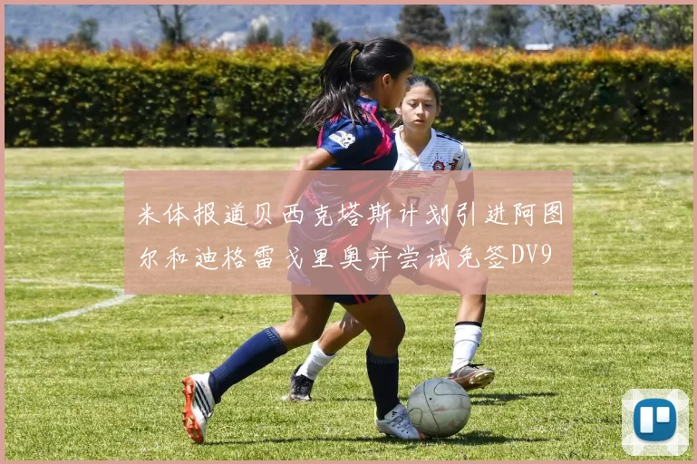 米体报道贝西克塔斯计划引进阿图尔和迪格雷戈里奥并尝试免签DV9