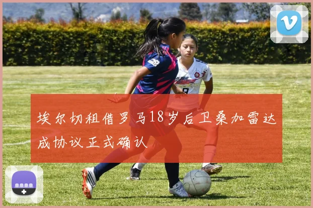 埃尔切租借罗马18岁后卫桑加雷达成协议正式确认