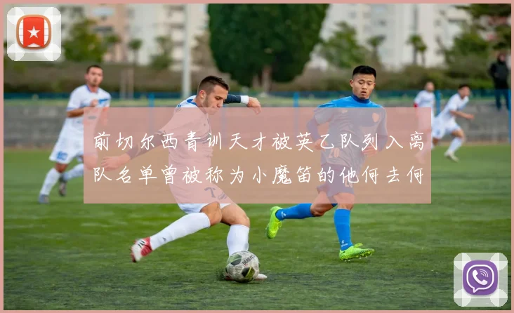 前切尔西青训天才被英乙队列入离队名单曾被称为小魔笛的他何去何从