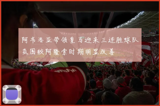 阿韦洛亚带领皇马迎来三连胜球队氛围较阿隆索时期明显改善