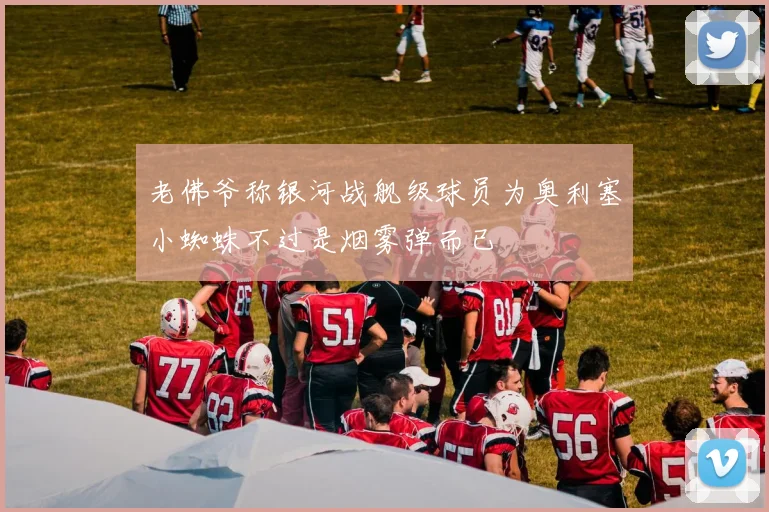 老佛爷称银河战舰级球员为奥利塞小蜘蛛不过是烟雾弹而已