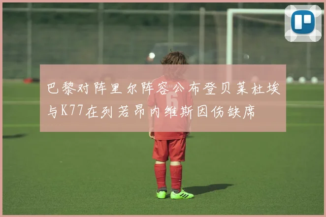 巴黎对阵里尔阵容公布登贝莱杜埃与K77在列若昂内维斯因伤缺席