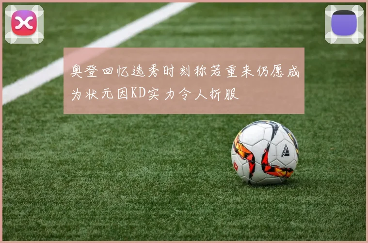 奥登回忆选秀时刻称若重来仍愿成为状元因KD实力令人折服