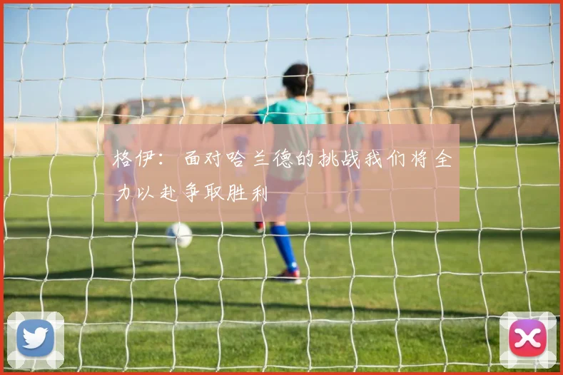 格伊：面对哈兰德的挑战我们将全力以赴争取胜利