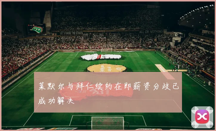 莱默尔与拜仁续约在即薪资分歧已成功解决