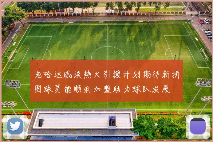 老哈达威谈热火引援计划期待新拼图球员能顺利加盟助力球队发展