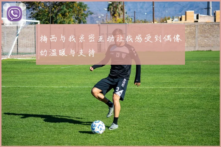 梅西与我亲密互动让我感受到偶像的温暖与支持