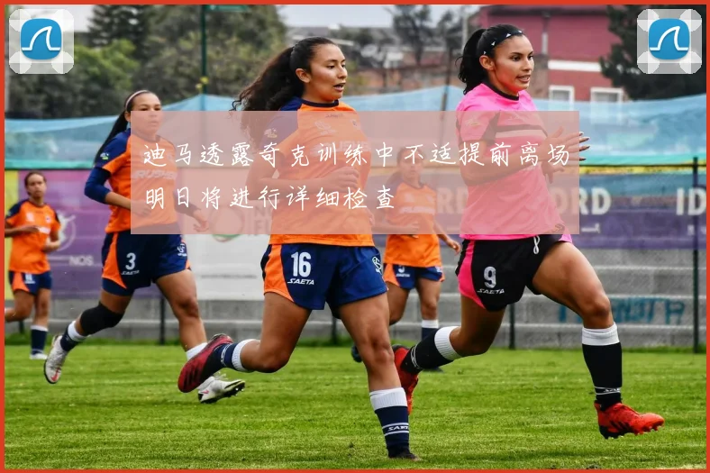 迪马透露奇克训练中不适提前离场明日将进行详细检查