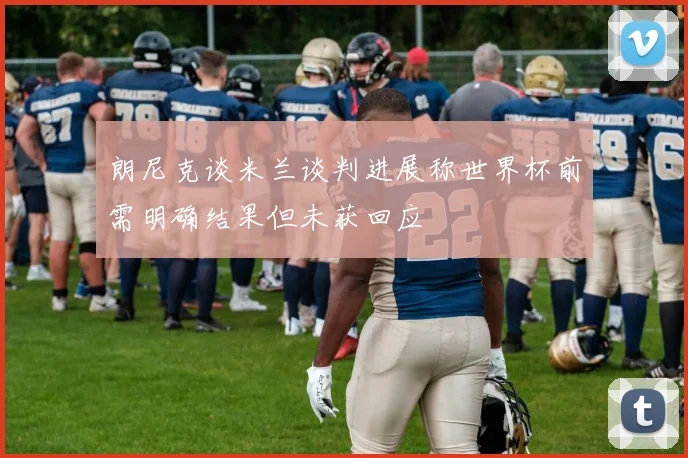 朗尼克谈米兰谈判进展称世界杯前需明确结果但未获回应