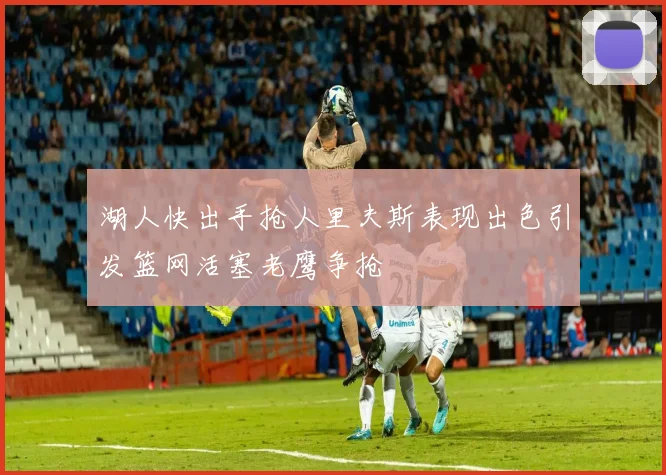 湖人快出手抢人里夫斯表现出色引发篮网活塞老鹰争抢